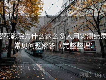 樱花影院为什么这么多人用实测结果：常见问题解答（完整整理）