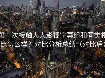 第一次接触人人影视字幕组和同类相比怎么样？对比分析总结（对比后）