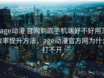 age动漫 官网到底手机端好不好用？效率提升方法，age动漫官方网为什么打不开