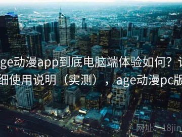age动漫app到底电脑端体验如何？详细使用说明（实测），age动漫pc版