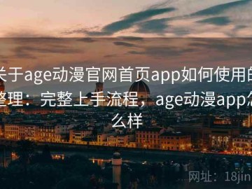 关于age动漫官网首页app如何使用的整理：完整上手流程，age动漫app怎么样