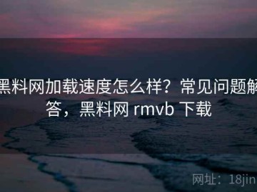 黑料网加载速度怎么样？常见问题解答，黑料网 rmvb 下载