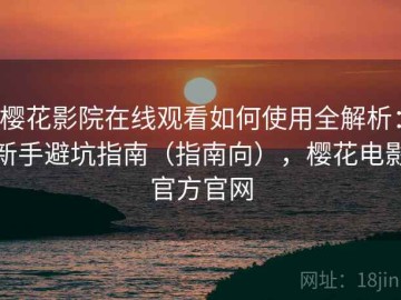 樱花影院在线观看如何使用全解析：新手避坑指南（指南向），樱花电影官方官网