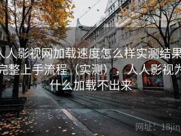 人人影视网加载速度怎么样实测结果：完整上手流程（实测），人人影视为什么加载不出来