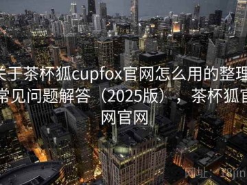 关于茶杯狐cupfox官网怎么用的整理：常见问题解答（2025版），茶杯狐官网官网