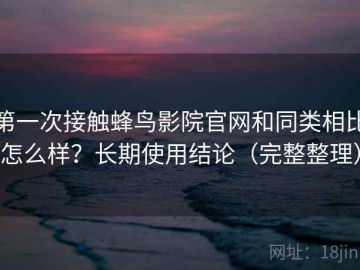 第一次接触蜂鸟影院官网和同类相比怎么样？长期使用结论（完整整理）