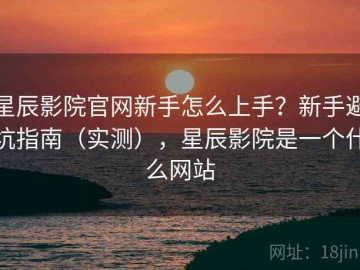 星辰影院官网新手怎么上手？新手避坑指南（实测），星辰影院是一个什么网站