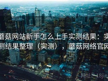 蘑菇网站新手怎么上手实测结果：实测结果整理（实测），蘑菇网络官网
