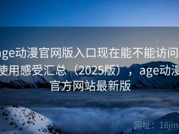 age动漫官网版入口现在能不能访问？使用感受汇总（2025版），age动漫官方网站最新版