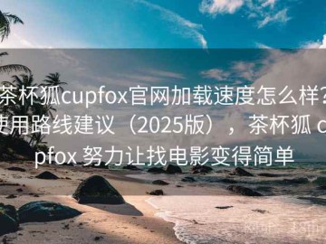 茶杯狐cupfox官网加载速度怎么样？使用路线建议（2025版），茶杯狐 cupfox 努力让找电影变得简单