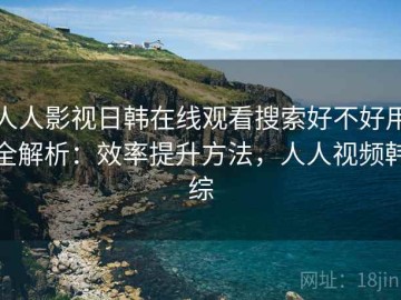 人人影视日韩在线观看搜索好不好用全解析：效率提升方法，人人视频韩综