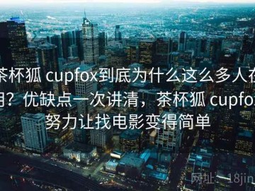 茶杯狐 cupfox到底为什么这么多人在用？优缺点一次讲清，茶杯狐 cupfox 努力让找电影变得简单