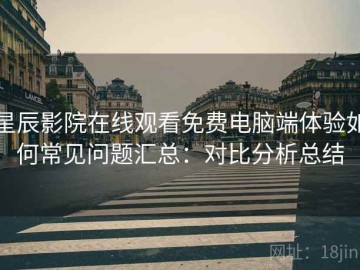 星辰影院在线观看免费电脑端体验如何常见问题汇总：对比分析总结