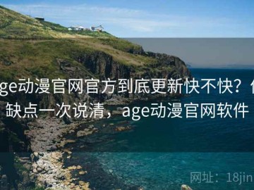 age动漫官网官方到底更新快不快？优缺点一次说清，age动漫官网软件