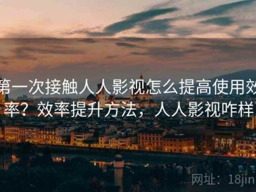 第一次接触人人影视怎么提高使用效率？效率提升方法，人人影视咋样