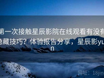 第一次接触星辰影院在线观看有没有隐藏技巧？体验报告分享，星辰影yuan