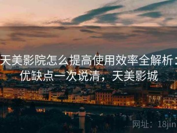 天美影院怎么提高使用效率全解析：优缺点一次说清，天美影城