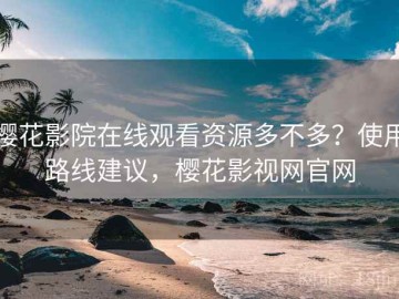 樱花影院在线观看资源多不多？使用路线建议，樱花影视网官网