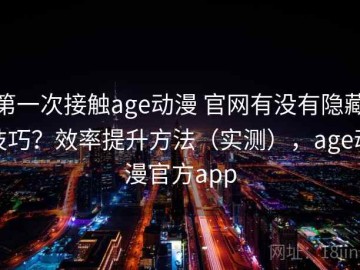 第一次接触age动漫 官网有没有隐藏技巧？效率提升方法（实测），age动漫官方app