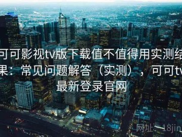 可可影视tv版下载值不值得用实测结果：常见问题解答（实测），可可tv最新登录官网