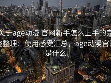 关于age动漫 官网新手怎么上手的完整整理：使用感受汇总，age动漫官网是什么