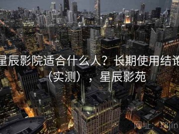 星辰影院适合什么人？长期使用结论（实测），星辰影苑