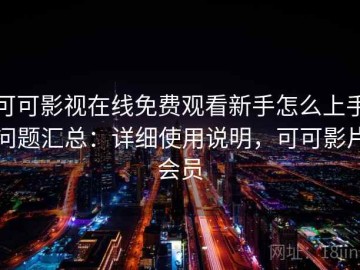 可可影视在线免费观看新手怎么上手问题汇总：详细使用说明，可可影片会员