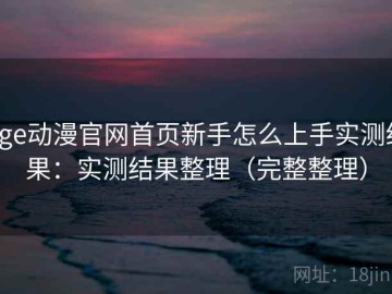 age动漫官网首页新手怎么上手实测结果：实测结果整理（完整整理）