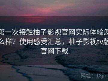 第一次接触柚子影视官网实际体验怎么样？使用感受汇总，柚子影视tv版官网下载