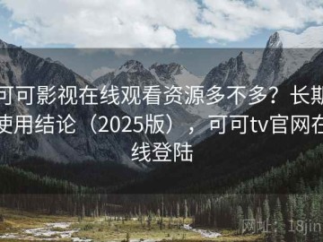 可可影视在线观看资源多不多？长期使用结论（2025版），可可tv官网在线登陆