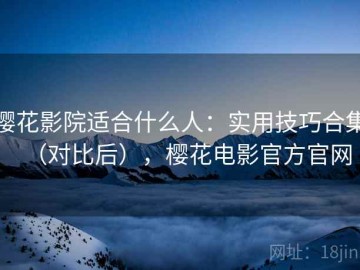樱花影院适合什么人：实用技巧合集（对比后），樱花电影官方官网