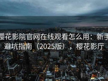 樱花影院官网在线观看怎么用：新手避坑指南（2025版），樱花影厅