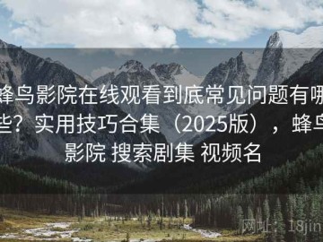 蜂鸟影院在线观看到底常见问题有哪些？实用技巧合集（2025版），蜂鸟影院 搜索剧集 视频名