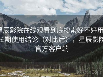 星辰影院在线观看到底搜索好不好用？长期使用结论（对比后），星辰影院官方客户端