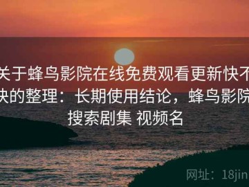关于蜂鸟影院在线免费观看更新快不快的整理：长期使用结论，蜂鸟影院 搜索剧集 视频名