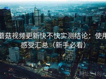 蘑菇视频更新快不快实测结论：使用感受汇总（新手必看）