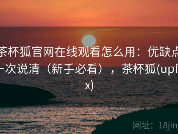 茶杯狐官网在线观看怎么用：优缺点一次说清（新手必看），茶杯狐(upfox)