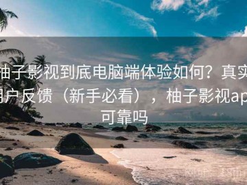 柚子影视到底电脑端体验如何？真实用户反馈（新手必看），柚子影视app可靠吗
