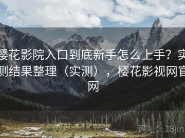 樱花影院入口到底新手怎么上手？实测结果整理（实测），樱花影视网官网