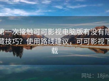 第一次接触可可影视电脑版有没有隐藏技巧？使用路线建议，可可影视下载