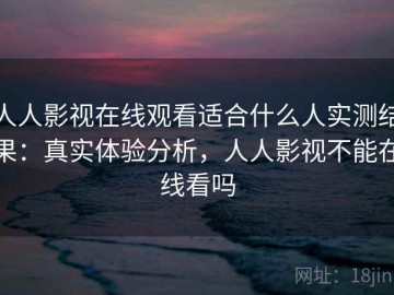 人人影视在线观看适合什么人实测结果：真实体验分析，人人影视不能在线看吗