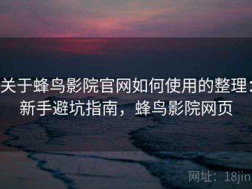 关于蜂鸟影院官网如何使用的整理：新手避坑指南，蜂鸟影院网页