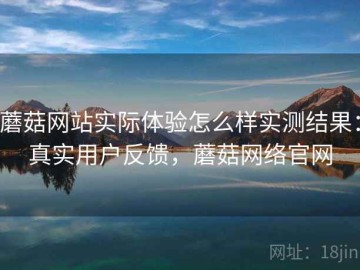 蘑菇网站实际体验怎么样实测结果：真实用户反馈，蘑菇网络官网