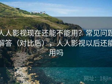 人人影视现在还能不能用？常见问题解答（对比后），人人影视以后还能用吗
