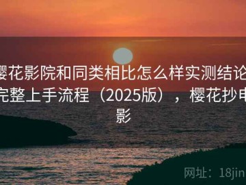 樱花影院和同类相比怎么样实测结论：完整上手流程（2025版），樱花抄电影