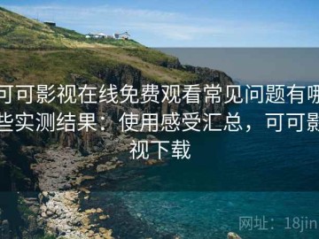 可可影视在线免费观看常见问题有哪些实测结果：使用感受汇总，可可影视下载