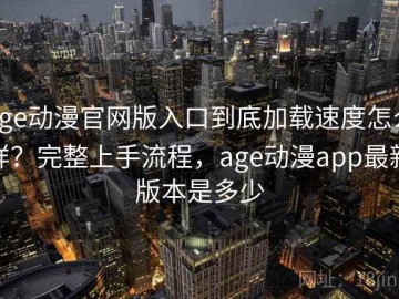 age动漫官网版入口到底加载速度怎么样？完整上手流程，age动漫app最新版本是多少