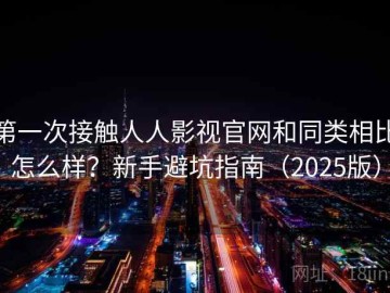 第一次接触人人影视官网和同类相比怎么样？新手避坑指南（2025版）
