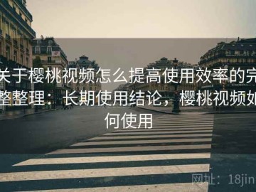 关于樱桃视频怎么提高使用效率的完整整理：长期使用结论，樱桃视频如何使用