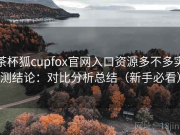 茶杯狐cupfox官网入口资源多不多实测结论：对比分析总结（新手必看）